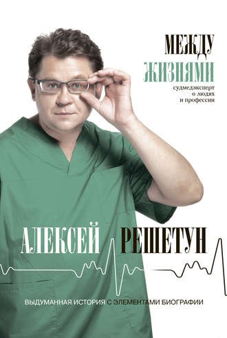 Алексей Решетун. Между жизнями. Судмедэксперт о людях и профессии