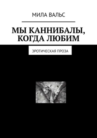 Мила Вальс. Мы каннибалы, когда любим. Эротическая проза