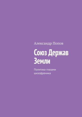 Александр Попов. Союз Держав Земли. Политика глазами шизофреника