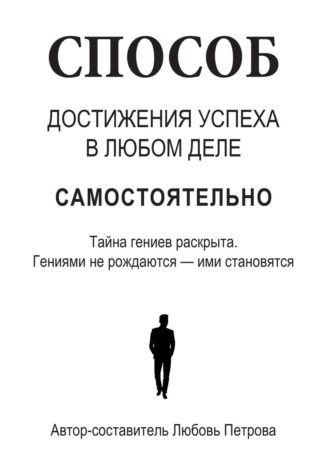 Любовь Петрова. Способ достижения успеха в любом деле самостоятельно. Тайна гениев раскрыта. Гениями не рождаются – ими становятся