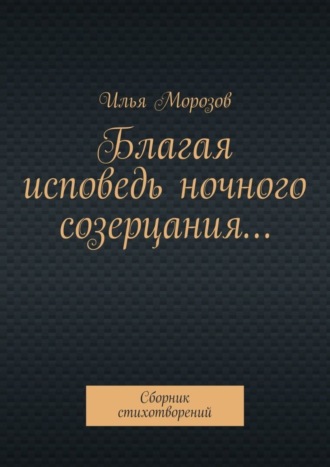 Илья Морозов. Благая исповедь ночного созерцания… Сборник стихотворений