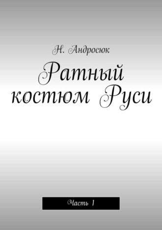 Николай Алексеевич Андросюк. Ратный костюм Руси. Часть 1