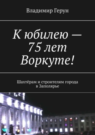 Обложка книги «К юбилею – 75 лет Воркуте! Шахтёрам и строителям города в Заполярье»