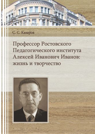 Обложка книги «Профессор Ростовского Педагогического института Алексей Иванович Иванов. Жизнь и творчество»