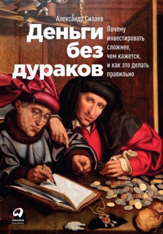 Александр Силаев. Деньги без дураков. Почему инвестировать сложнее, чем кажется, и как это делать правильно