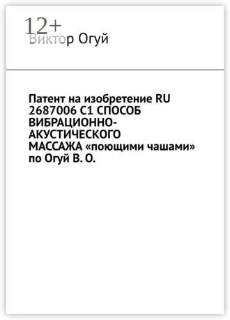 Обложка книги «Патент на изобретение RU 2687006 C1 СПОСОБ ВИБРАЦИОННО-АКУСТИЧЕСКОГО МАССАЖА «поющими чашами» по Огуй В. О.»
