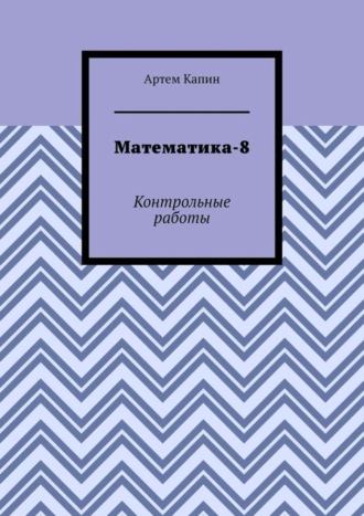 Артем Витальевич Капин. Математика-8. Контрольные работы