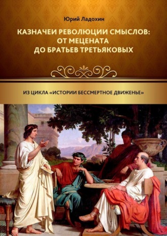 Юрий Ладохин. Казначеи революции смыслов: от Мецената до братьев Третьяковых. Из цикла «Истории бессмертное движенье»