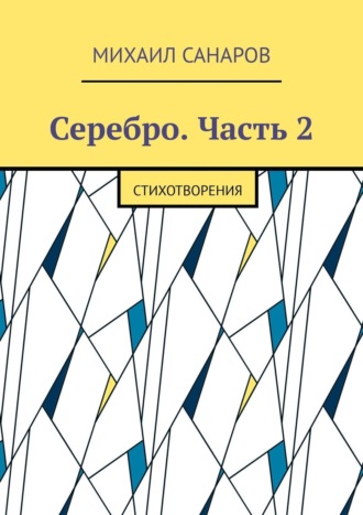 Михаил Санаров. Серебро. Часть 2. Стихотворения