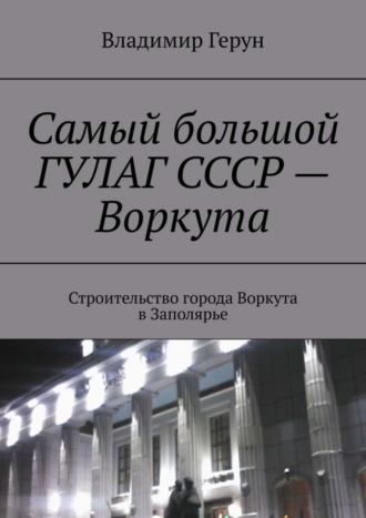 Обложка книги «Самый большой ГУЛАГ СССР – Воркута. Строительство города Воркута в Заполярье»