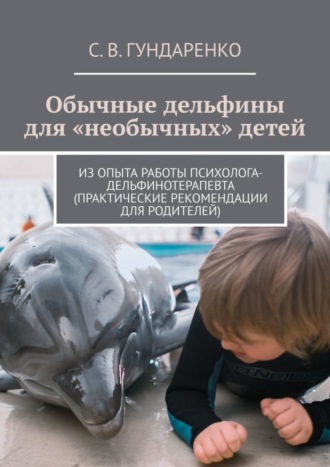 С. В. Гундаренко. Обычные дельфины для «необычных» детей. Из опыта работы психолога-дельфинотерапевта (практические рекомендации для родителей)