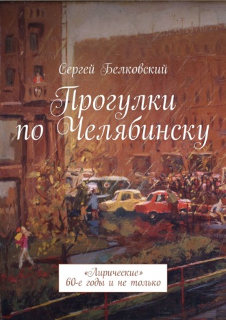 Сергей Белковский. Прогулки по Челябинску. «Лирические» 60-е годы и не только