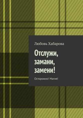 Любовь Хабарова. Отслужи, замани, замени! Осторожно! Магия!