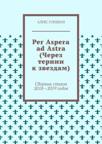 Алекс Гордиан. Per Aspera ad Astra (Через тернии к звездам). Сборник стихов 2018—2019 годов