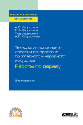 Анатолий Семенович Хворостов. Технология исполнения изделий декоративно-прикладного и народного искусства: работы по дереву 2-е изд., испр. и доп. Практическое пособие для СПО