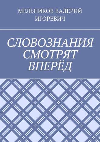 Валерий Игоревич Мельников. СЛОВОЗНАНИЯ СМОТРЯТ ВПЕРЁД