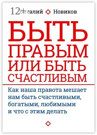 Обложка книги «Быть правым или быть счастливым. Как наша правота мешает нам быть счастливыми, богатыми, любимыми и что с этим делать»