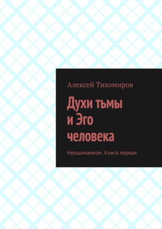 Алексей Тихомиров. Духи тьмы и Эго человека. Неошаманизм. Книга первая