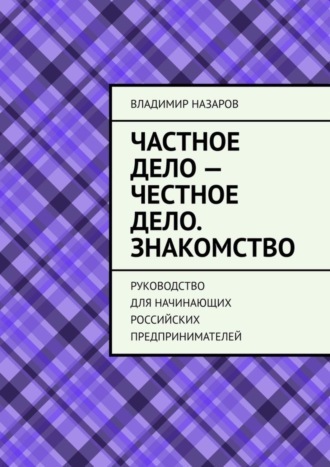 Владимир Назаров. Частное дело – честное дело. Знакомство. Руководство для начинающих российских предпринимателей