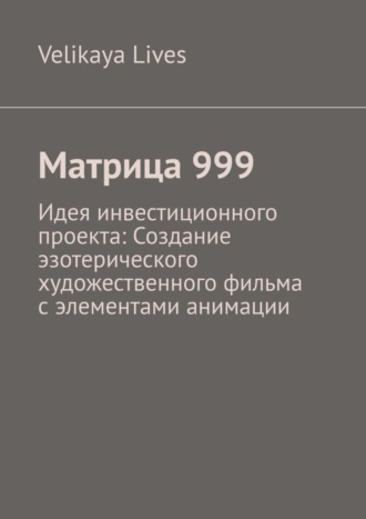 Velikaya Lives. Матрица 999. Идея инвестиционного проекта: Создание эзотерического художественного фильма с элементами анимации