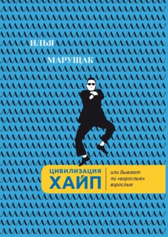 Илья Александрович Марущак. Цивилизация Хайп. Или бывают ли «взрослые» взрослые