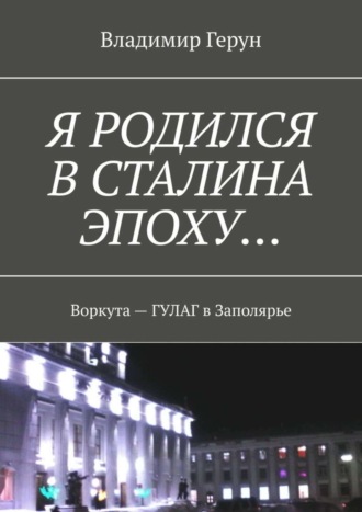 Обложка книги «Я родился в Сталина эпоху… Воркута – ГУЛАГ в Заполярье»