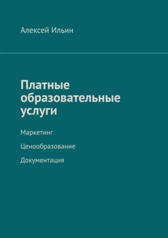 Алексей Ильин. Платные образовательные услуги. Маркетинг. Ценообразование. Документация