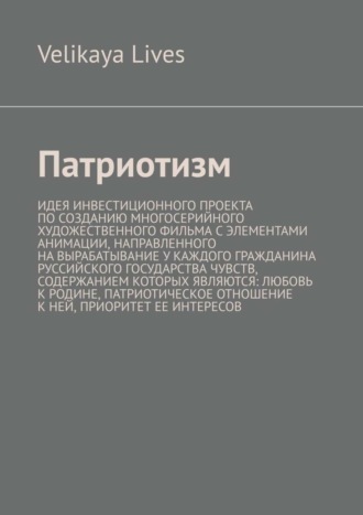 Velikaya Lives. Патриотизм. Идея инвестиционного проекта по созданию многосерийного художественного фильма с элементами анимации, направленного на вырабатывание у каждого гражданина Руссийского государства чувств, содержанием которых являются: любовь к родине, патриотическое отношение к ней, приоритет ее интересов