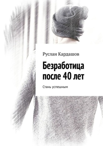 Руслан Витальевич Кардашов. Безработица после 40 лет. Стань успешным