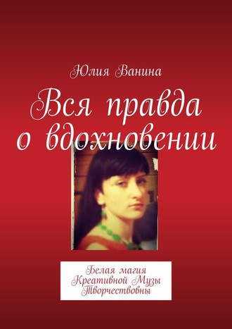 Юлия Ванина. Вся правда о вдохновении. Белая магия Креативной Музы Творчествовны