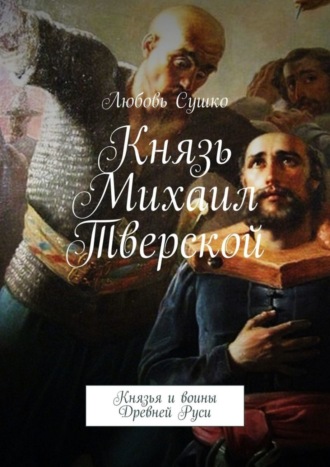 Любовь Сушко. Князь Михаил Тверской. Князья и воины Древней Руси