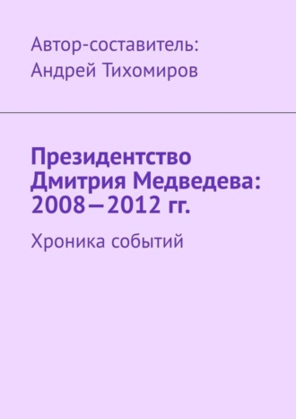 Андрей Тихомиров. Президентство Дмитрия Медведева: 2008—2012 гг. Хроника событий