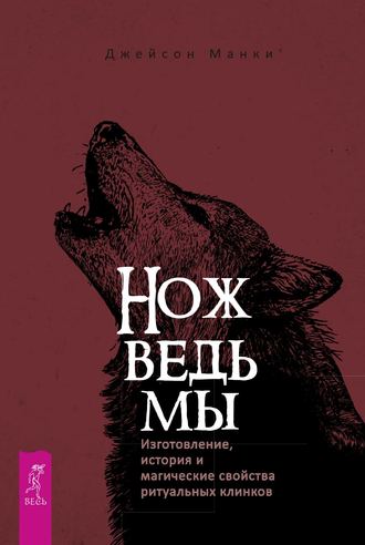 Джейсон Манки. Нож ведьмы: изготовление, история и магические свойства ритуальных клинков