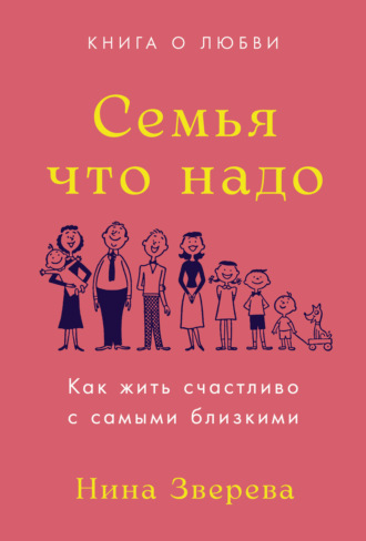 Нина Зверева. Семья что надо. Как жить счастливо с самыми близкими. Книга о любви