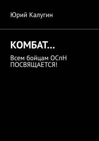 Юрий Калугин. КОМБАТ… Всем бойцам ОСпН посвящается!