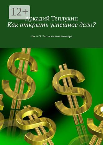Обложка книги «Как открыть успешное дело? Часть 3. Записки миллионера»