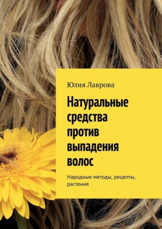Обложка книги «Натуральные средства против выпадения волос. Народные методы, рецепты, растения»