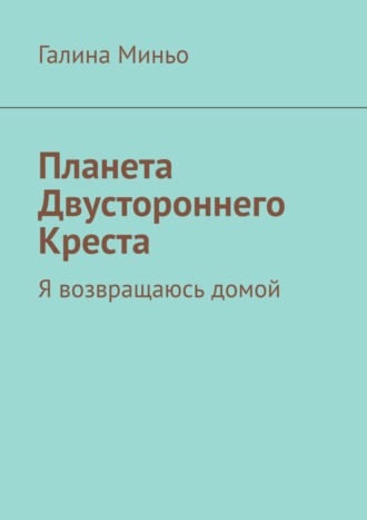 Галина Миньо. Планета Двустороннего Креста. Я возвращаюсь домой