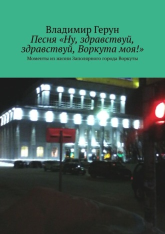 Обложка книги «Песня «Ну, здравствуй, здравствуй, Воркута моя!». Моменты из жизни Заполярного города Воркуты»