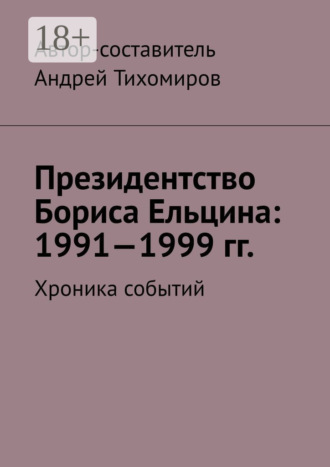 Андрей Тихомиров. Президентство Бориса Ельцина: 1991—1999 гг. Хроника событий