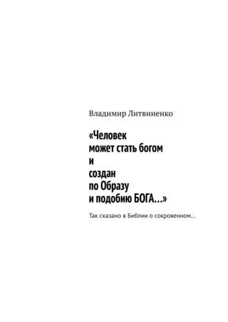 Владимир Литвиненко. «Человек может стать богом и создан по Образу и подобию БОГА…». Так сказано в Библии о сокровенном…