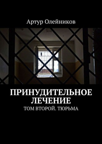 Артур Олейников. Принудительное лечение. Том второй. Тюрьма