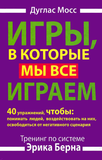 Обложка книги «Игры, в которые мы все играем. Тренинг по системе Эрика Берна. 40 упражнений, чтобы понимать людей, воздействовать на них, освободиться от негативного сценария»