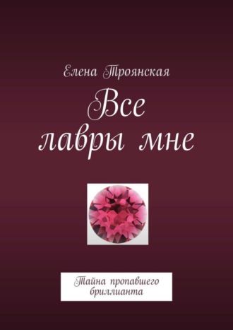 Елена Троянская. Все лавры мне. Тайна пропавшего бриллианта