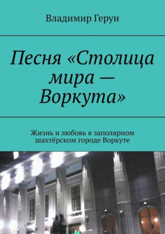 Обложка книги «Песня «Столица мира – Воркута». Жизнь и любовь в заполярном шахтёрском городе Воркуте»