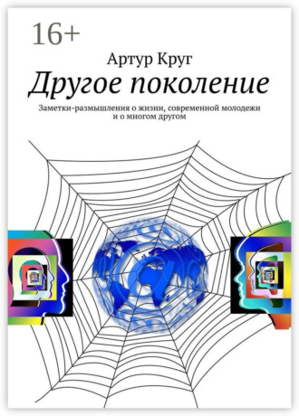 Артур Круг. Другое поколение. Заметки-размышления о жизни, современной молодежи и о многом другом