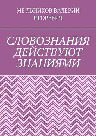 Обложка книги «СЛОВОЗНАНИЯ ДЕЙСТВУЮТ ЗНАНИЯМИ»