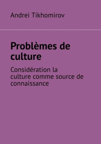 Andrei Tikhomirov. Probl?mes de culture. Consid?ration la culture comme source de connaissance