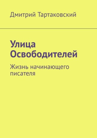 Дмитрий Тартаковский. Улица Освободителей. Жизнь начинающего писателя