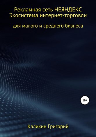 Григорий Николаевич Каликин. Рекламная сеть НЕЯНДЕКСА. Экосистема интернет-торговли для малого и среднего бизнеса.